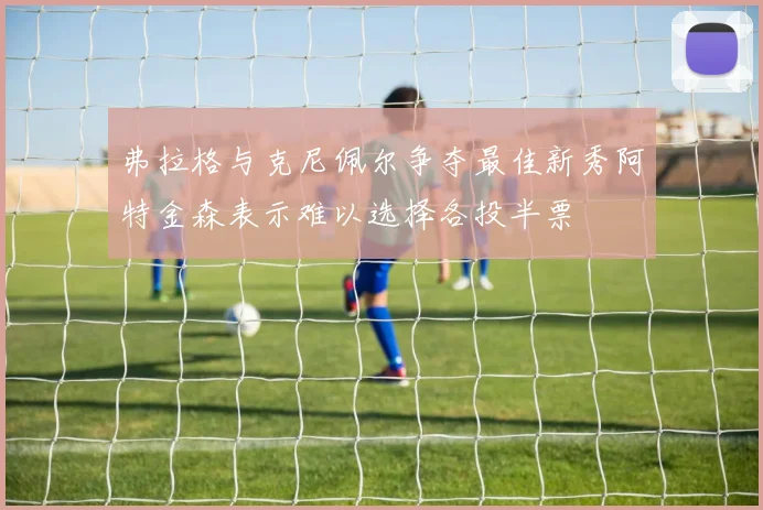 弗拉格与克尼佩尔争夺最佳新秀阿特金森表示难以选择各投半票