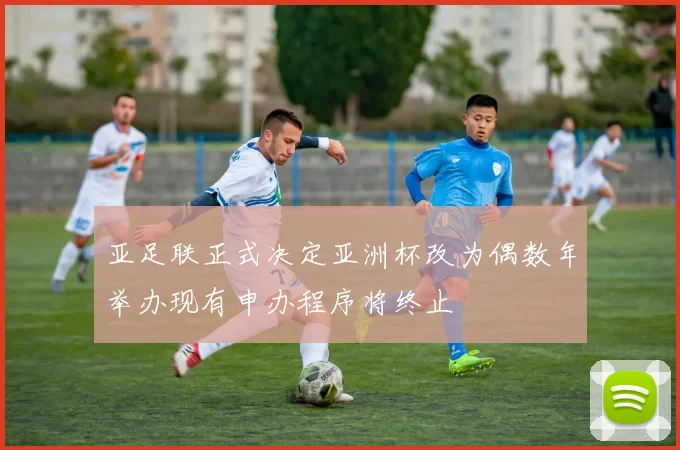 亚足联正式决定亚洲杯改为偶数年举办现有申办程序将终止